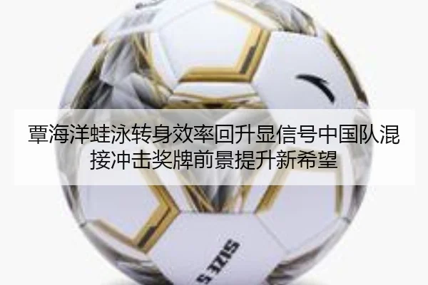 覃海洋蛙泳转身效率回升显信号中国队混接冲击奖牌前景提升新希望