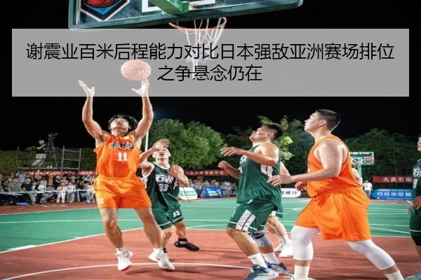 谢震业百米后程能力对比日本强敌亚洲赛场排位之争悬念仍在